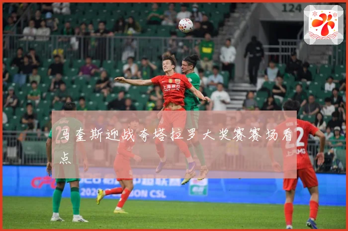 马奎斯迎战夸塔拉罗大奖赛赛场看点