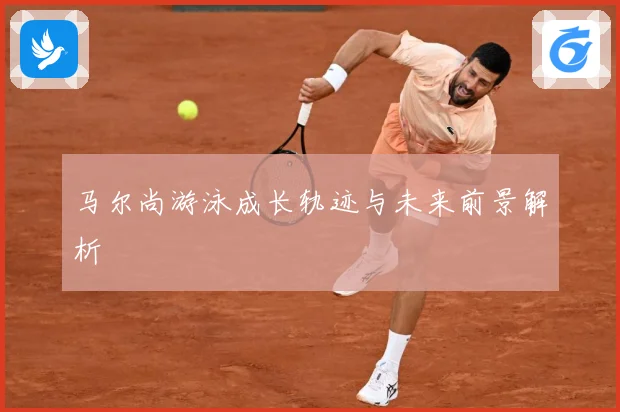 马尔尚游泳成长轨迹与未来前景解析