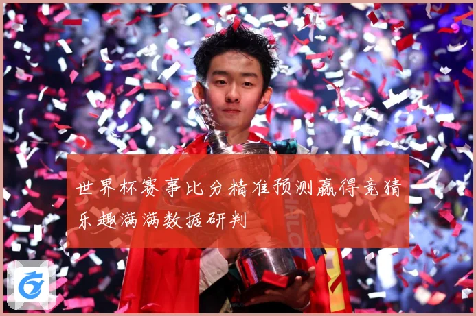 世界杯赛事比分精准预测赢得竞猜乐趣满满数据研判