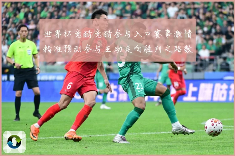 世界杯竞猜竞猜参与入口赛事激情精准预测参与互动走向胜利之路数据研判