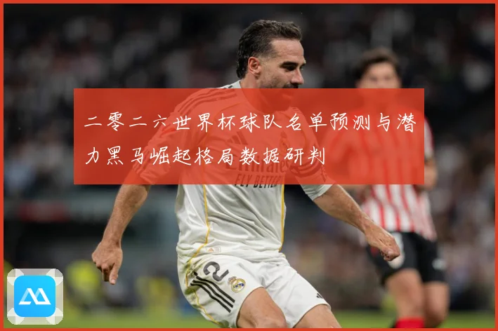 二零二六世界杯球队名单预测与潜力黑马崛起格局数据研判