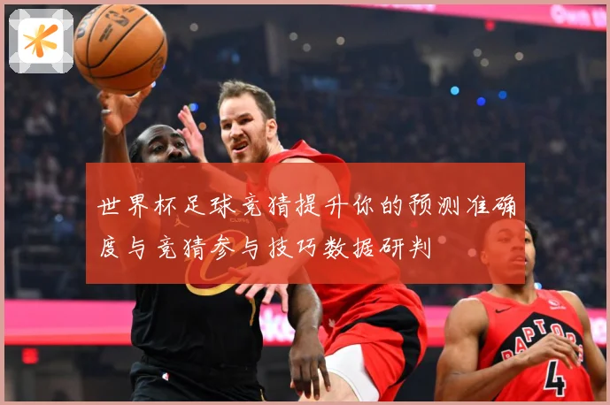 世界杯足球竞猜提升你的预测准确度与竞猜参与技巧数据研判