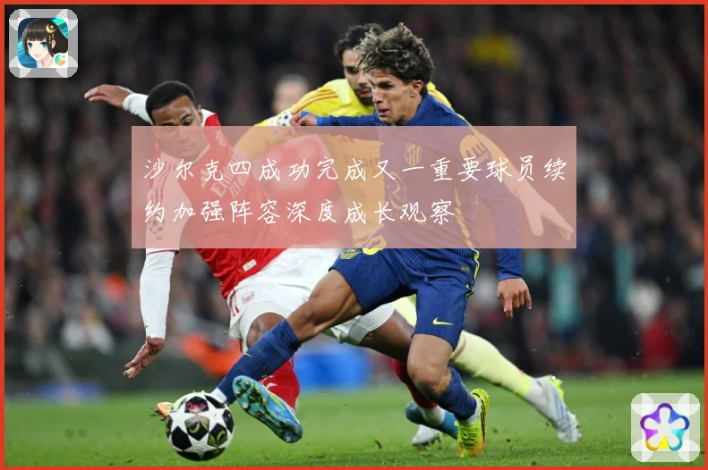 沙尔克四成功完成又一重要球员续约加强阵容深度成长观察