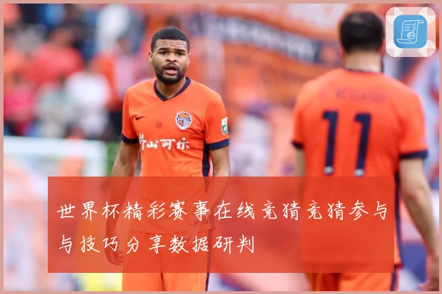 世界杯精彩赛事在线竞猜竞猜参与与技巧分享数据研判
