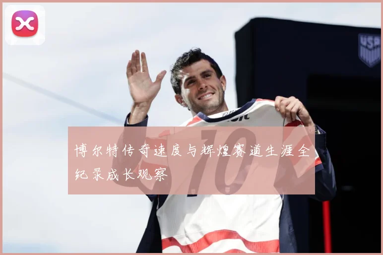 博尔特传奇速度与辉煌赛道生涯全纪录成长观察