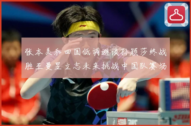 张本美和回国低调避谈孙颖莎终战胜王曼昱立志未来挑战中国队赛场解读