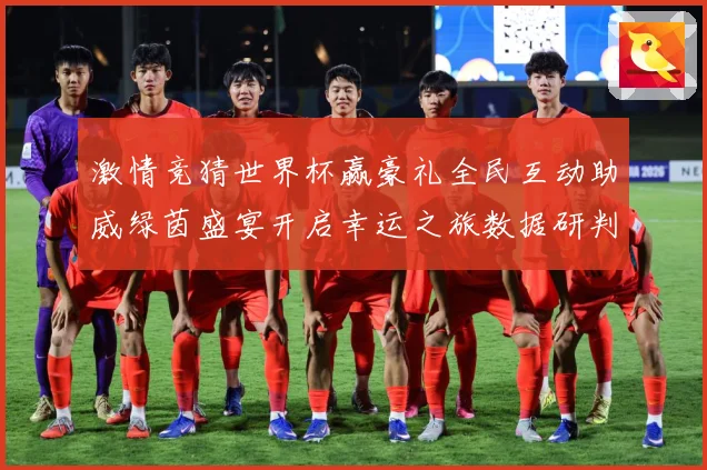 激情竞猜世界杯赢豪礼全民互动助威绿茵盛宴开启幸运之旅数据研判