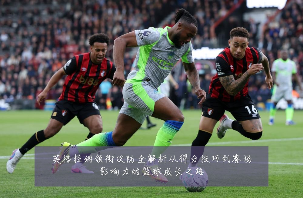 英格拉姆领衔攻防全解析从得分技巧到赛场影响力的篮球成长之路