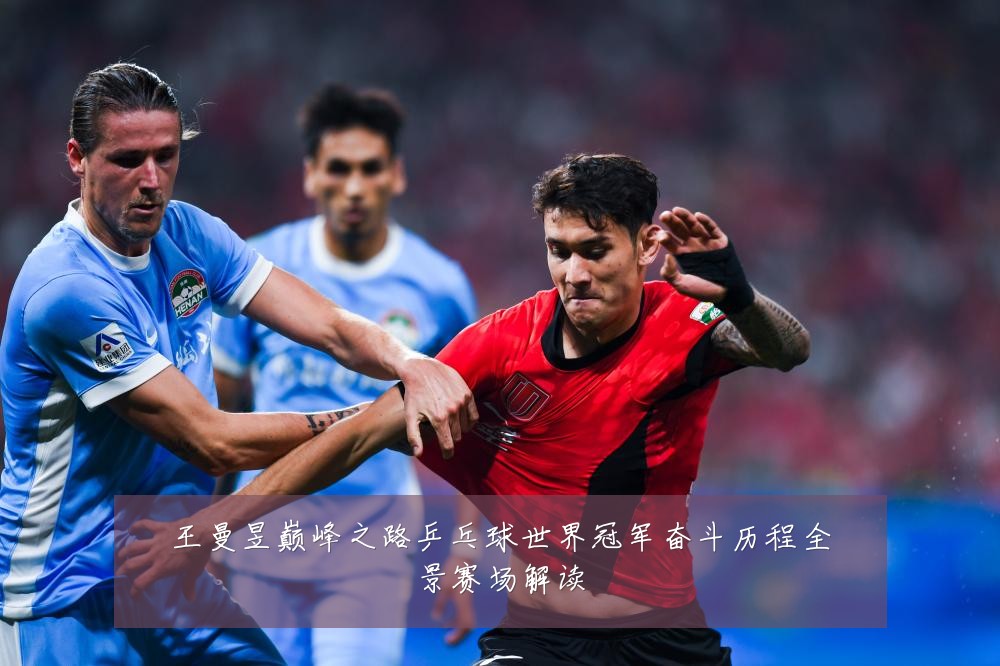 王曼昱巅峰之路乒乓球世界冠军奋斗历程全景赛场解读