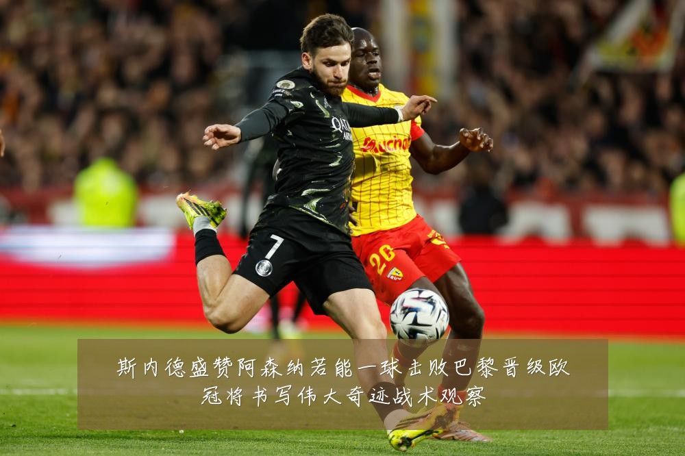 斯内德盛赞阿森纳若能一球击败巴黎晋级欧冠将书写伟大奇迹战术观察