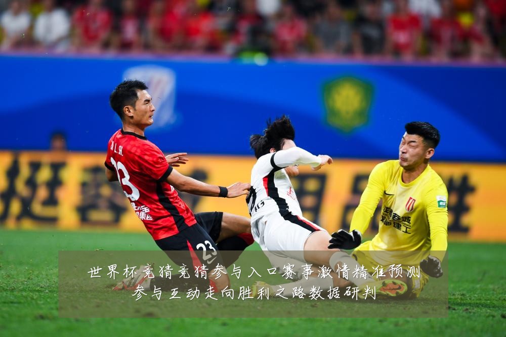 世界杯竞猜竞猜参与入口赛事激情精准预测参与互动走向胜利之路数据研判